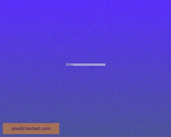 2026世界杯赛事预测：各队实力分析与最终冠军归属预测